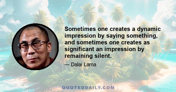 Sometimes one creates a dynamic impression by saying something, and sometimes one creates as significant an impression by remaining silent.