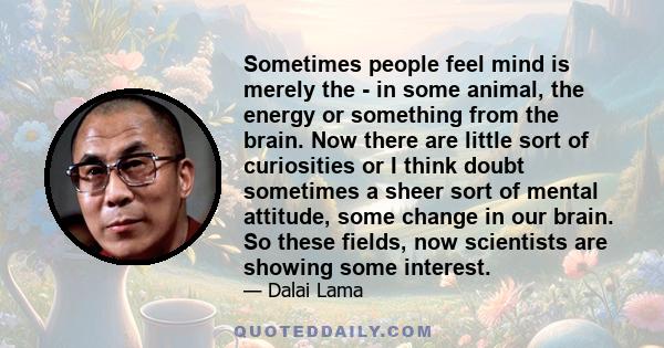 Sometimes people feel mind is merely the - in some animal, the energy or something from the brain. Now there are little sort of curiosities or I think doubt sometimes a sheer sort of mental attitude, some change in our