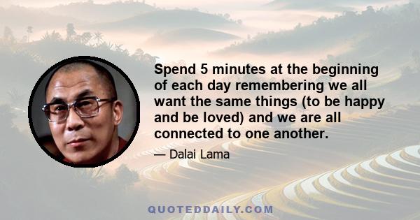 Spend 5 minutes at the beginning of each day remembering we all want the same things (to be happy and be loved) and we are all connected to one another.