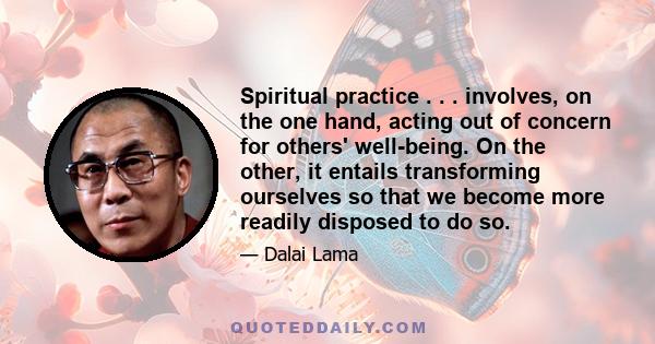 Spiritual practice . . . involves, on the one hand, acting out of concern for others' well-being. On the other, it entails transforming ourselves so that we become more readily disposed to do so.