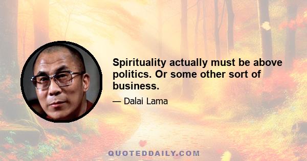 Spirituality actually must be above politics. Or some other sort of business.