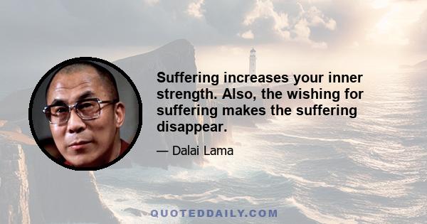 Suffering increases your inner strength. Also, the wishing for suffering makes the suffering disappear.