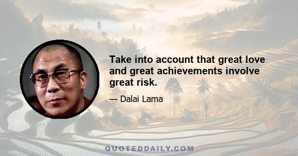 Take into account that great love and great achievements involve great risk.