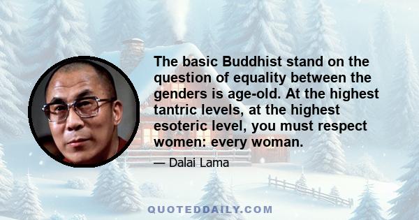 The basic Buddhist stand on the question of equality between the genders is age-old. At the highest tantric levels, at the highest esoteric level, you must respect women: every woman.