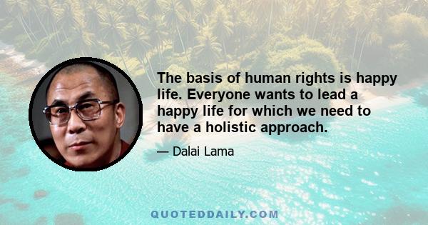 The basis of human rights is happy life. Everyone wants to lead a happy life for which we need to have a holistic approach.