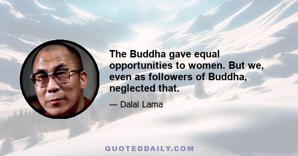 The Buddha gave equal opportunities to women. But we, even as followers of Buddha, neglected that.