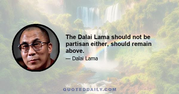 The Dalai Lama should not be partisan either, should remain above.