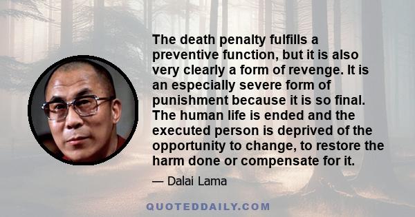 The death penalty fulfills a preventive function, but it is also very clearly a form of revenge. It is an especially severe form of punishment because it is so final. The human life is ended and the executed person is