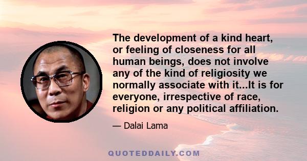 The development of a kind heart, or feeling of closeness for all human beings, does not involve any of the kind of religiosity we normally associate with it...It is for everyone, irrespective of race, religion or any