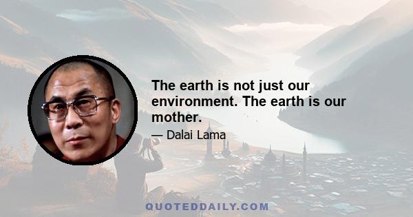 The earth is not just our environment. The earth is our mother.