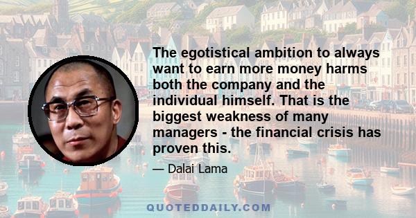 The egotistical ambition to always want to earn more money harms both the company and the individual himself. That is the biggest weakness of many managers - the financial crisis has proven this.