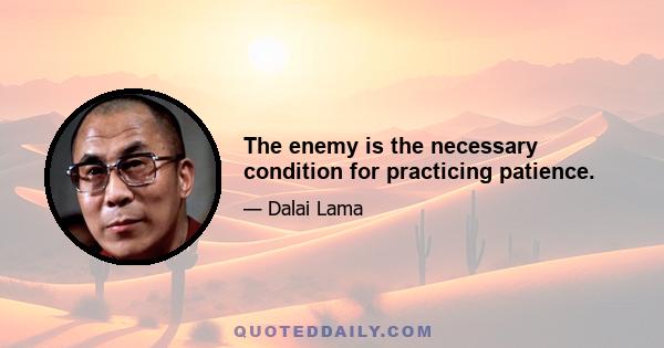 The enemy is the necessary condition for practicing patience.