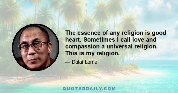 The essence of any religion is good heart. Sometimes I call love and compassion a universal religion. This is my religion.