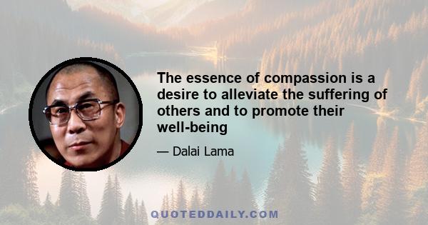 The essence of compassion is a desire to alleviate the suffering of others and to promote their well-being