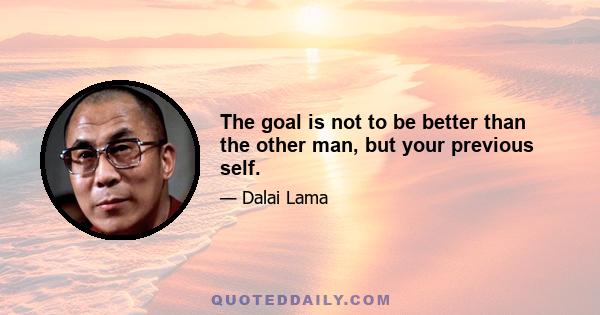 The goal is not to be better than the other man, but your previous self.