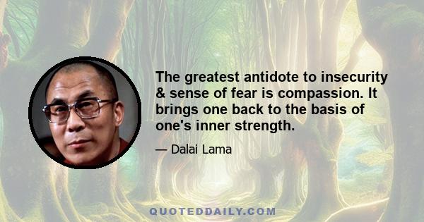 The greatest antidote to insecurity & sense of fear is compassion. It brings one back to the basis of one's inner strength.