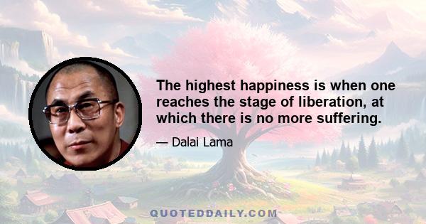 The highest happiness is when one reaches the stage of liberation, at which there is no more suffering.