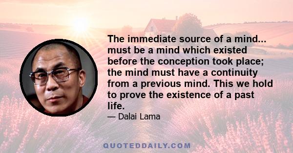 The immediate source of a mind... must be a mind which existed before the conception took place; the mind must have a continuity from a previous mind. This we hold to prove the existence of a past life.