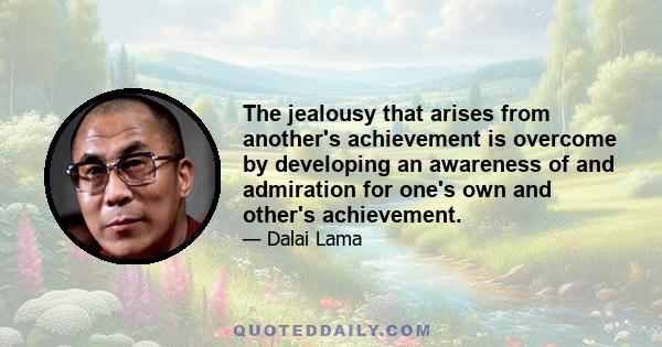 The jealousy that arises from another's achievement is overcome by developing an awareness of and admiration for one's own and other's achievement.