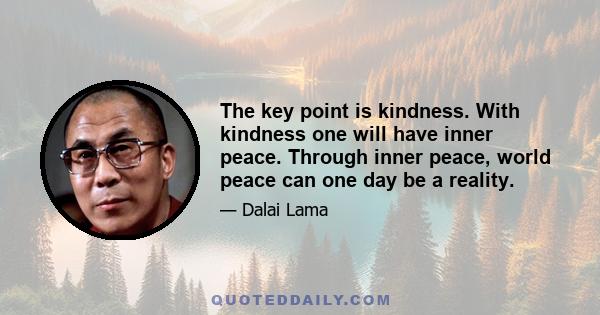 The key point is kindness. With kindness one will have inner peace. Through inner peace, world peace can one day be a reality.