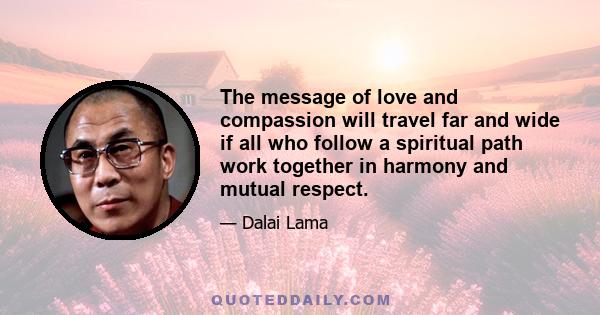 The message of love and compassion will travel far and wide if all who follow a spiritual path work together in harmony and mutual respect.