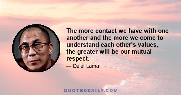 The more contact we have with one another and the more we come to understand each other's values, the greater will be our mutual respect.