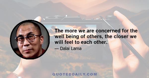 The more we are concerned for the well being of others, the closer we will feel to each other.