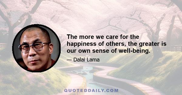 The more we care for the happiness of others, the greater is our own sense of well-being.