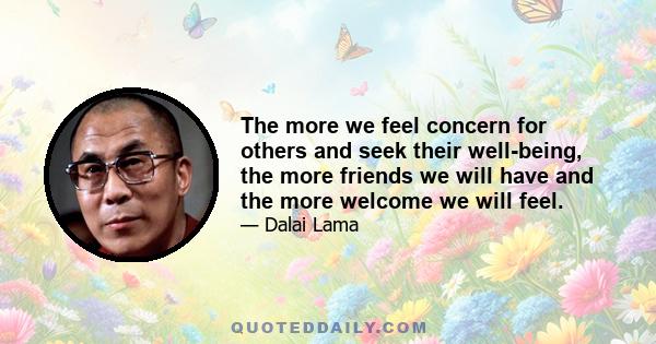 The more we feel concern for others and seek their well-being, the more friends we will have and the more welcome we will feel.