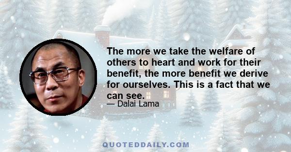 The more we take the welfare of others to heart and work for their benefit, the more benefit we derive for ourselves. This is a fact that we can see.