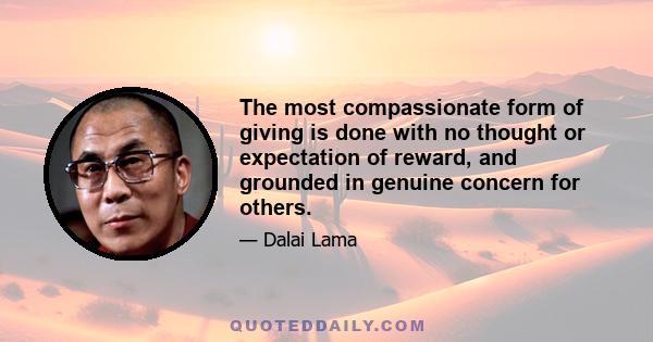 The most compassionate form of giving is done with no thought or expectation of reward, and grounded in genuine concern for others.