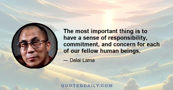 The most important thing is to have a sense of responsibility, commitment, and concern for each of our fellow human beings.