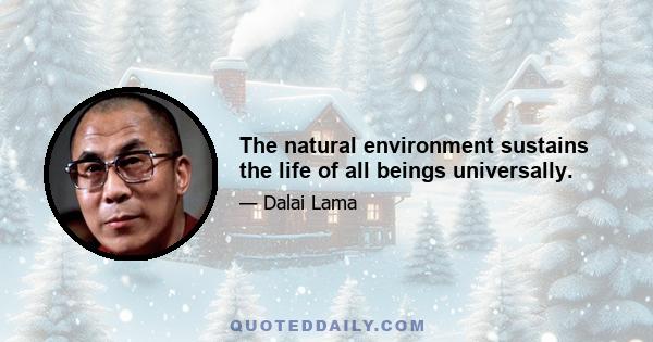 The natural environment sustains the life of all beings universally.