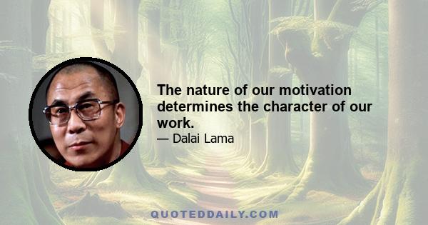 The nature of our motivation determines the character of our work.