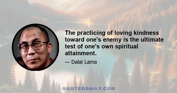 The practicing of loving kindness toward one's enemy is the ultimate test of one's own spiritual attainment.