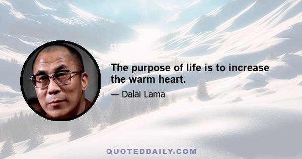 The purpose of life is to increase the warm heart.