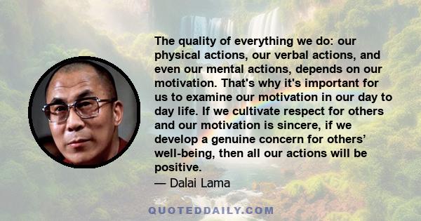 The quality of everything we do: our physical actions, our verbal actions, and even our mental actions, depends on our motivation. That's why it's important for us to examine our motivation in our day to day life. If we 