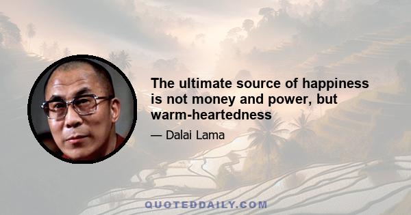 The ultimate source of happiness is not money and power, but warm-heartedness