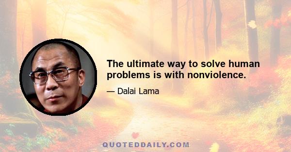 The ultimate way to solve human problems is with nonviolence.