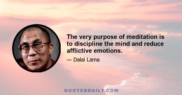 The very purpose of meditation is to discipline the mind and reduce afflictive emotions.