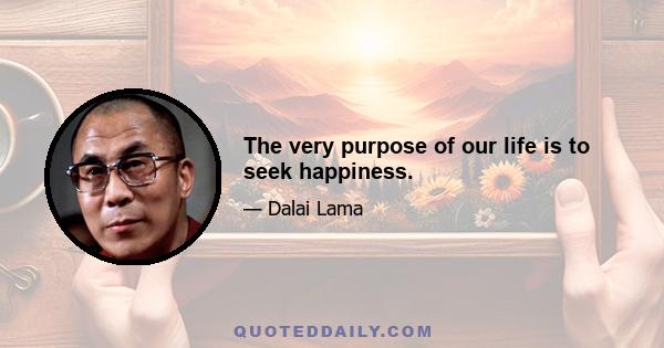 The very purpose of our life is to seek happiness.