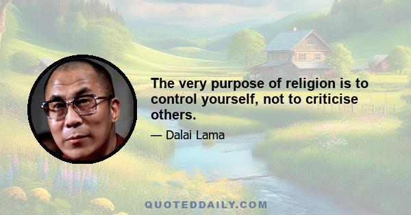 The very purpose of religion is to control yourself, not to criticise others.