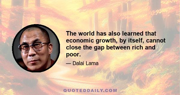 The world has also learned that economic growth, by itself, cannot close the gap between rich and poor.