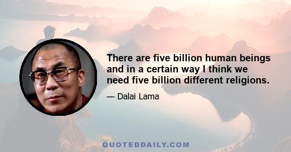 There are five billion human beings and in a certain way I think we need five billion different religions.