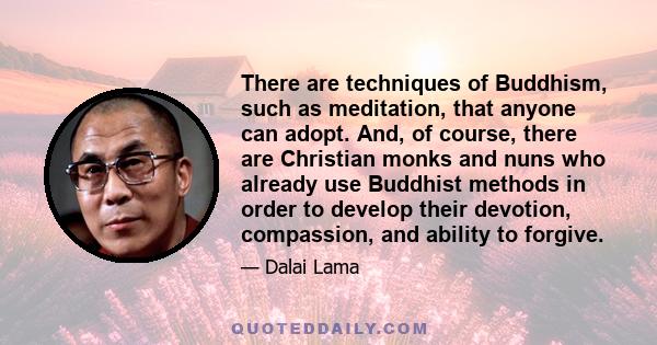 There are techniques of Buddhism, such as meditation, that anyone can adopt. And, of course, there are Christian monks and nuns who already use Buddhist methods in order to develop their devotion, compassion, and