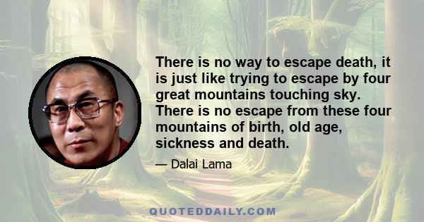 There is no way to escape death, it is just like trying to escape by four great mountains touching sky. There is no escape from these four mountains of birth, old age, sickness and death.