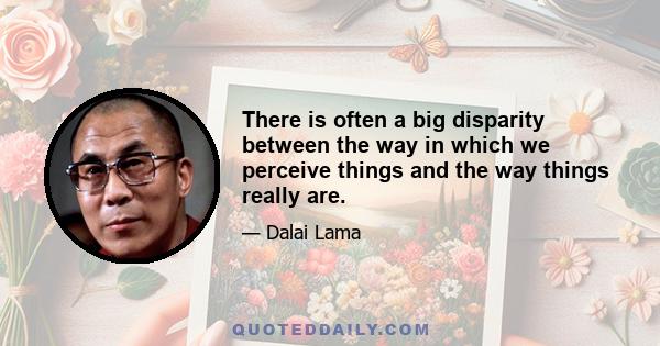 There is often a big disparity between the way in which we perceive things and the way things really are.