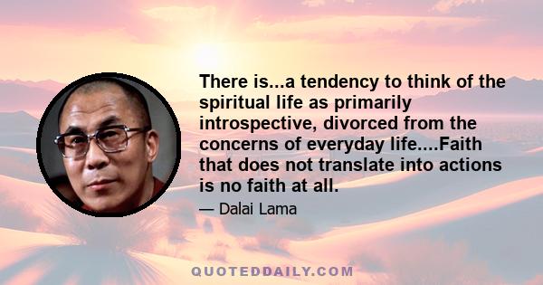 There is...a tendency to think of the spiritual life as primarily introspective, divorced from the concerns of everyday life....Faith that does not translate into actions is no faith at all.