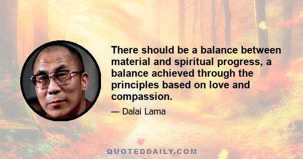 There should be a balance between material and spiritual progress, a balance achieved through the principles based on love and compassion.