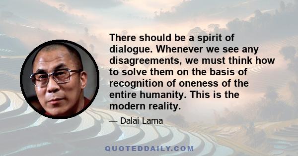 There should be a spirit of dialogue. Whenever we see any disagreements, we must think how to solve them on the basis of recognition of oneness of the entire humanity. This is the modern reality.